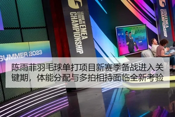 陈雨菲羽毛球单打项目新赛季备战进入关键期，体能分配与多拍相持面临全新考验