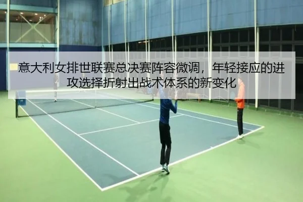 意大利女排世联赛总决赛阵容微调，年轻接应的进攻选择折射出战术体系的新变化